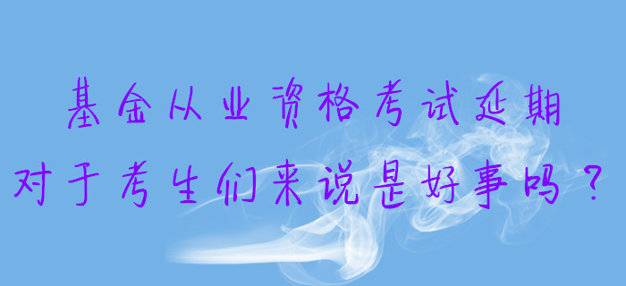 基金從業(yè)資格考試延期，對于考生們來說是好事嗎？