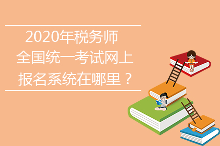 2020年稅務(wù)師全國統(tǒng)一考試網(wǎng)上報名系統(tǒng)在哪里？