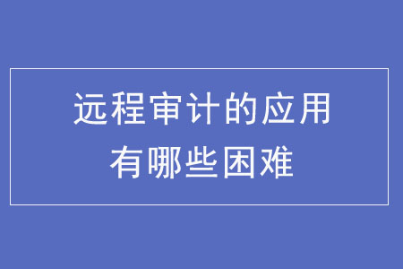 遠(yuǎn)程審計(jì)的應(yīng)用有哪些困難？