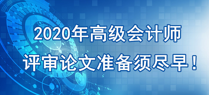 提示：2020年高級會計(jì)師評審論文準(zhǔn)備須盡早！刻不容緩！