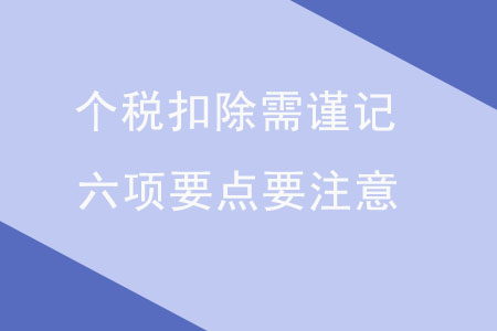 個(gè)稅扣除需謹(jǐn)記，六項(xiàng)要點(diǎn)要注意