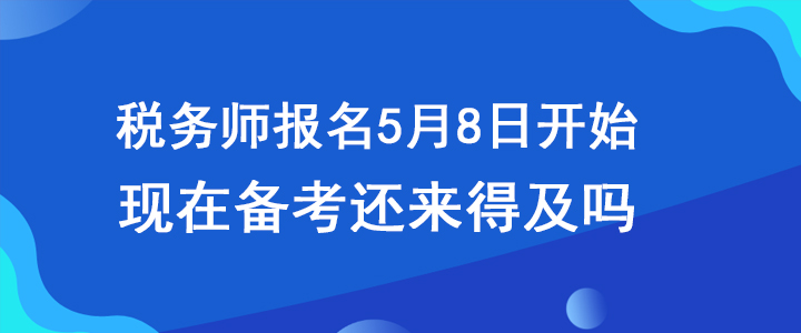 稅務(wù)師報(bào)名5月8日開始，現(xiàn)在備考還來得及嗎？