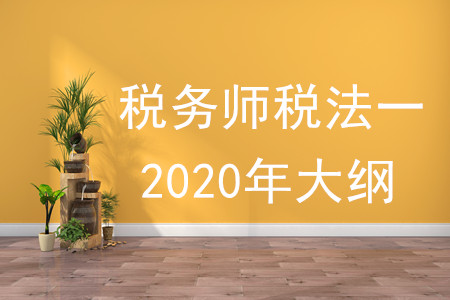 稅務(wù)師稅法一2020年大綱的內(nèi)容有什么？