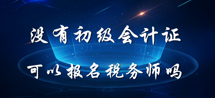 稅務(wù)師5月8日開(kāi)始報(bào)名，沒(méi)有初級(jí)會(huì)計(jì)證能報(bào)名稅務(wù)師嗎？
