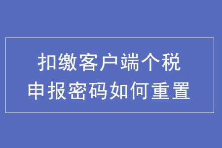 扣繳客戶端個(gè)稅申報(bào)密碼如何重置？