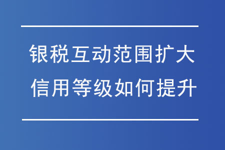 “銀稅互動”范圍擴大，納稅信用等級如何提升？