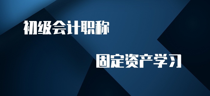 初級會計職稱名師帶你學(xué)習(xí)固定資產(chǎn)，趕快來看！