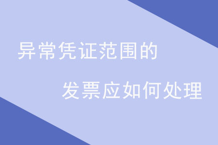 異常憑證范圍的發(fā)票應(yīng)如何處理？