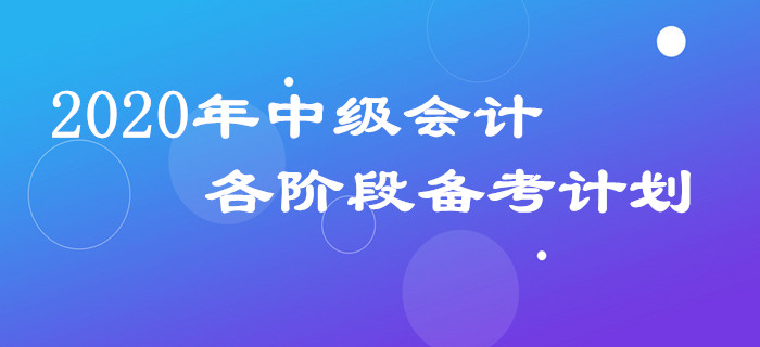 2020年中級會計三科備考計劃如何安排？各階段規(guī)劃表請查收！