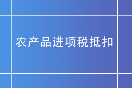 農(nóng)產(chǎn)品進(jìn)項(xiàng)稅抵扣，你需要了解這些