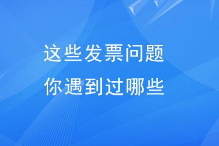 這些發(fā)票問題，你遇到過哪些？