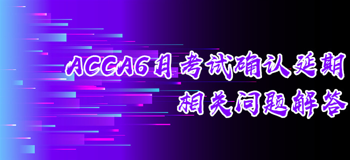 ACCA6月考試確認(rèn)延期相關(guān)問(wèn)題解答