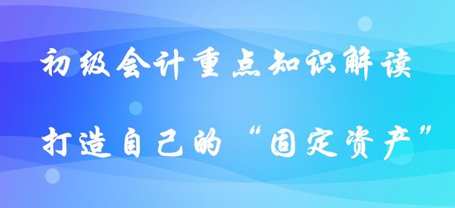初級會計重點知識解讀-打造自己的“固定資產(chǎn)”?。ㄏ缕? suffix=
