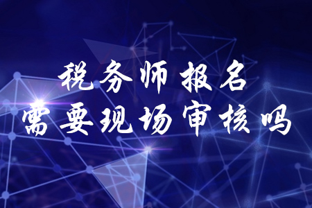 稅務師考試報名現(xiàn)場審核需要嗎？