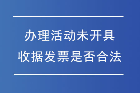 辦理活動(dòng)未開具收據(jù)發(fā)票是否合法？