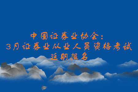 中國證券業(yè)協(xié)會：3月證券業(yè)從業(yè)人員資格考試延期報名