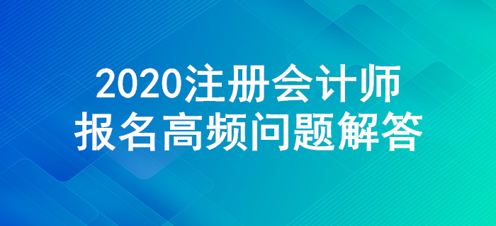 不懂就來！2020年注冊(cè)會(huì)計(jì)師報(bào)名高頻問題解答