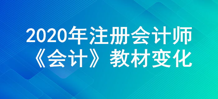 搶先學(xué)習(xí)！2020年注冊(cè)會(huì)計(jì)師《會(huì)計(jì)》教材主要變化公布！