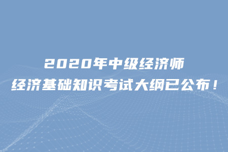2020年中級經(jīng)濟(jì)師經(jīng)濟(jì)基礎(chǔ)知識考試大綱已公布！