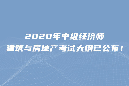 2020年中級(jí)經(jīng)濟(jì)師建筑與房地產(chǎn)考試大綱已公布！