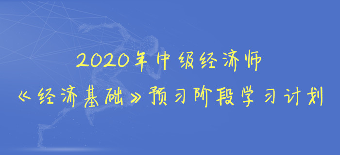 2020年中級經(jīng)濟師《經(jīng)濟基礎(chǔ)》預(yù)習階段學習計劃