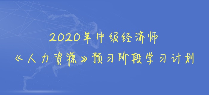 2020年中級經(jīng)濟(jì)師《人力資源》預(yù)習(xí)階段學(xué)習(xí)計劃