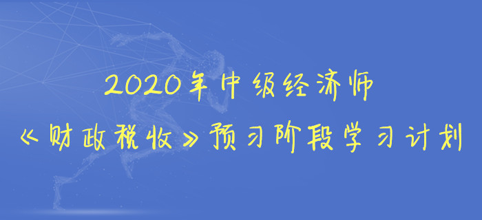 2020年中級經(jīng)濟(jì)師《財政稅收》預(yù)習(xí)階段學(xué)習(xí)計劃