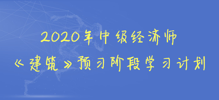 2020年中級經(jīng)濟(jì)師《建筑》預(yù)習(xí)階段學(xué)習(xí)計劃