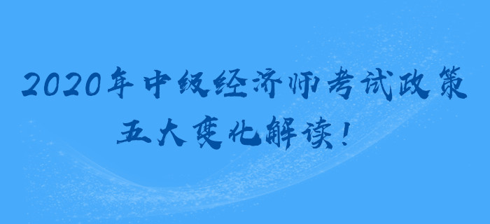 2020年中級經(jīng)濟師考試政策，五大變化解讀！