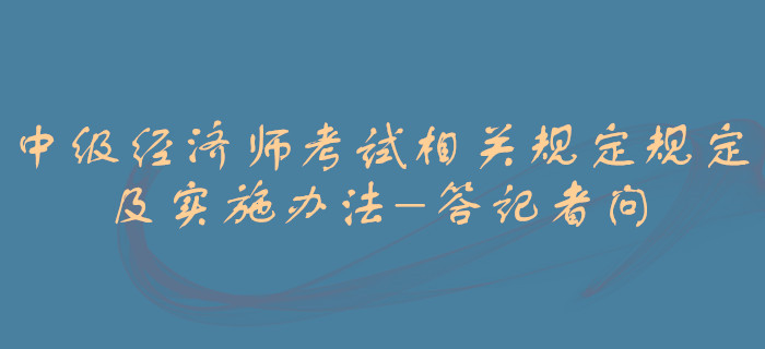 中級(jí)經(jīng)濟(jì)師考試相關(guān)規(guī)定規(guī)定及實(shí)施辦法-答記者