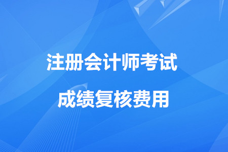 2019年的cpa成績復(fù)核費(fèi)用是多少？
