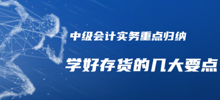 2020年中級會計(jì)實(shí)務(wù)重點(diǎn)知識歸納-學(xué)好存貨的幾個(gè)要點(diǎn)需注意！