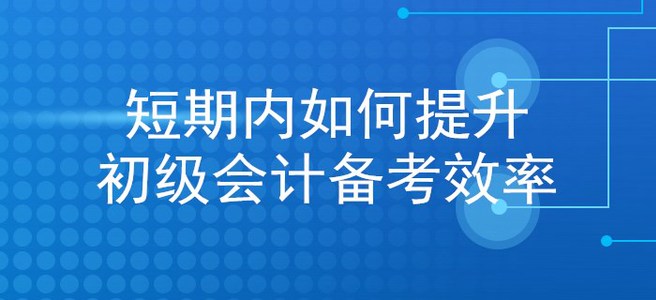 考生福利：想在短期內(nèi)提升初級會計備考效率？看這里就對了！