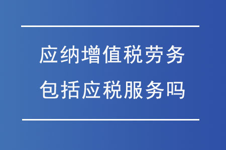應納增值稅勞務包括應稅服務嗎?