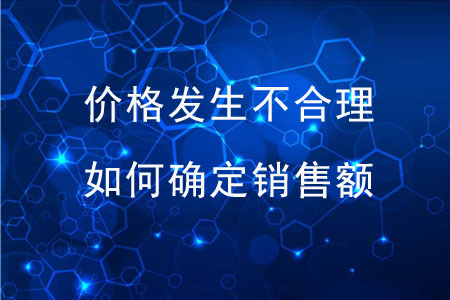 價(jià)格發(fā)生不合理，稅務(wù)機(jī)關(guān)如何確定銷售額？
