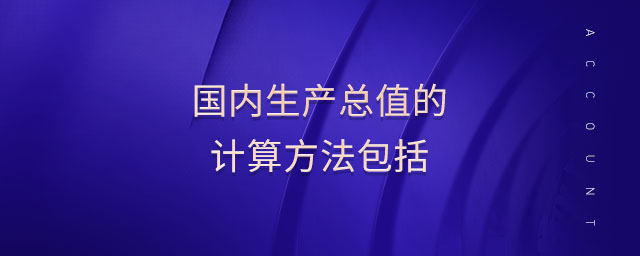 國內(nèi)生產(chǎn)總值的計(jì)算方法包括