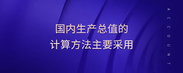 國內(nèi)生產(chǎn)總值的計(jì)算方法主要采用