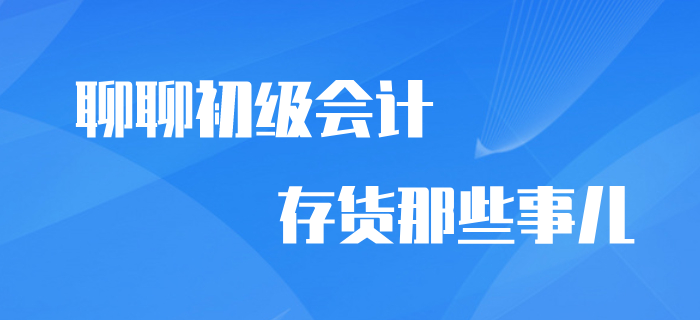 想與你聊聊初級會計(jì)中存貨那些事