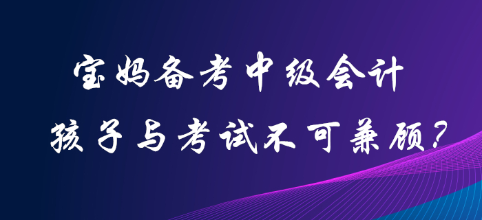 寶媽備考中級(jí)會(huì)計(jì)職稱，孩子和考試二者不可兼顧？