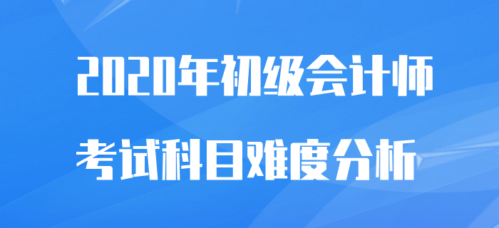 初級會計師考試科目難易程度分析，2020備考不再怕！