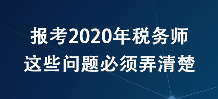 報(bào)考2020年稅務(wù)師，這些問題必須弄清楚！