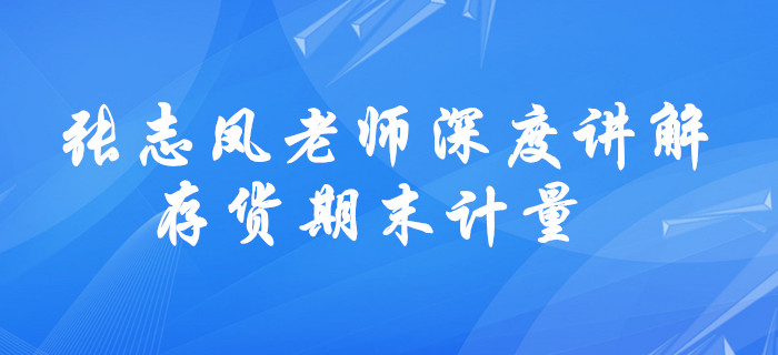 請(qǐng)查收！張志鳳老師深度講解，中級(jí)會(huì)計(jì)存貨期末計(jì)量學(xué)習(xí)方法！
