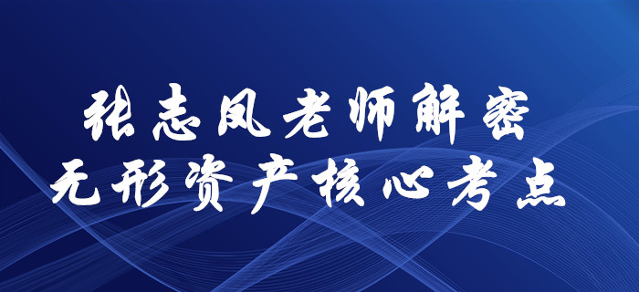 張志鳳老師解密2020年中級會計實務核心考點！無形資產(chǎn)這樣學！