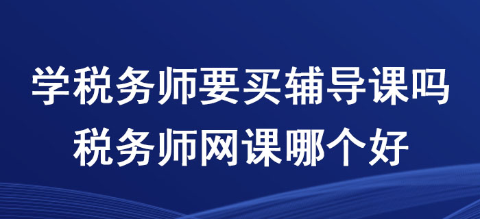 學(xué)稅務(wù)師要買輔導(dǎo)課嗎？稅務(wù)師網(wǎng)課哪個(gè)好？