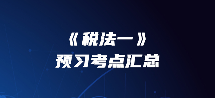提前準(zhǔn)備！2020年稅務(wù)師《稅法一》預(yù)習(xí)考點匯總