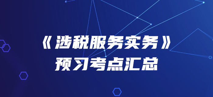 搶占先機！2020年稅務(wù)師《涉稅服務(wù)實務(wù)》預(yù)習(xí)考點匯總