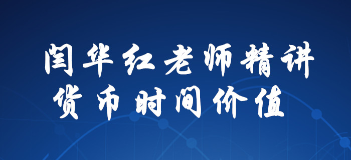 解惑！閆華紅老師為你精講，中級會計財務管理貨幣時間價值！