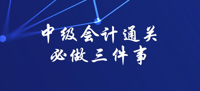 注意！想要順利通過(guò)中級(jí)會(huì)計(jì)考試，這三件事你必須做到！