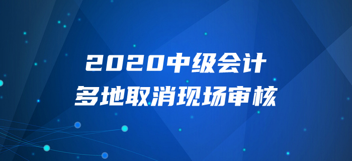 2020年中級會計報名多地取消現(xiàn)場審核？以下信息不容錯過！