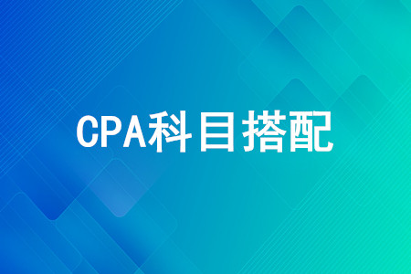 CPA第一年考哪幾門(mén)好？CPA考試科目怎么搭配？